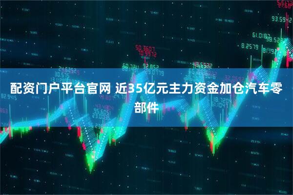 配资门户平台官网 近35亿元主力资金加仓汽车零部件