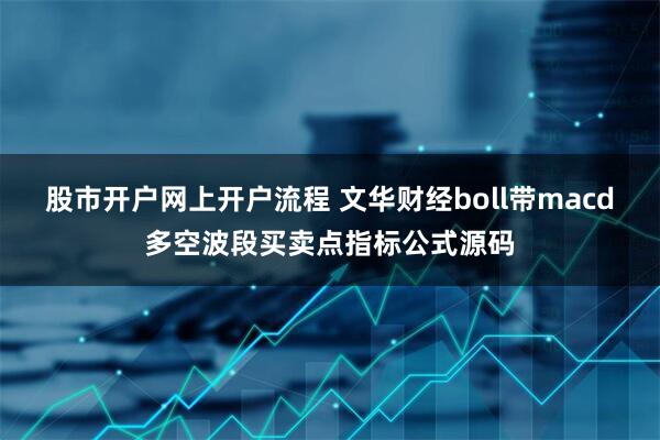 股市开户网上开户流程 文华财经boll带macd多空波段买卖点指标公式源码