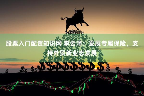 股票入门配资知识网 李云泽：发展专属保险，支持外贸新业态发展