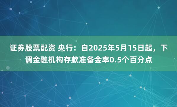 证券股票配资 央行：自2025年5月15日起，下调金融机构存款准备金率0.5个百分点