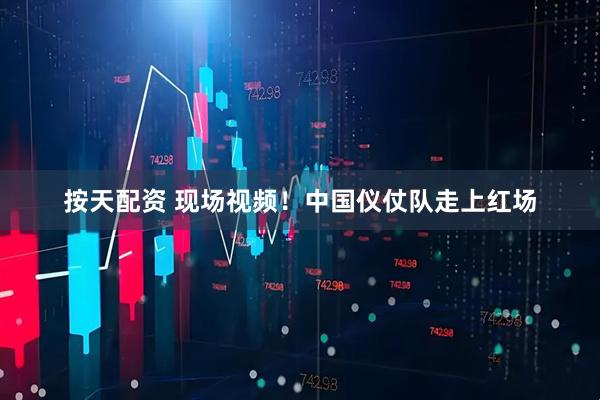 按天配资 现场视频！中国仪仗队走上红场