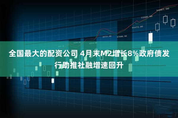 全国最大的配资公司 4月末M2增长8%政府债发行助推社融增速回升