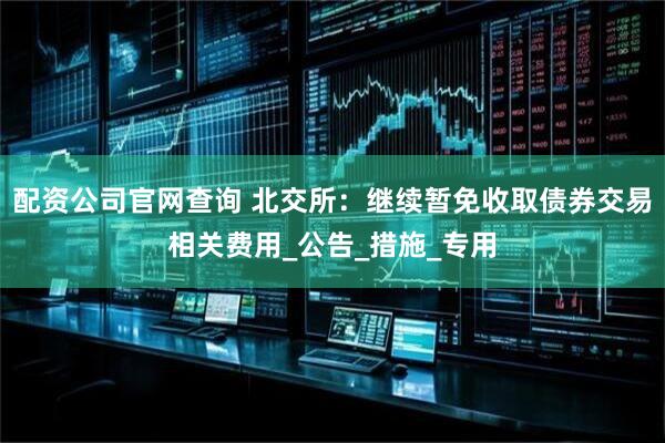 配资公司官网查询 北交所：继续暂免收取债券交易相关费用_公告_措施_专用