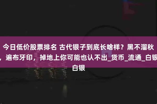 今日低价股票排名 古代银子到底长啥样？黑不溜秋，遍布牙印，掉地上你可能也认不出_货币_流通_白银