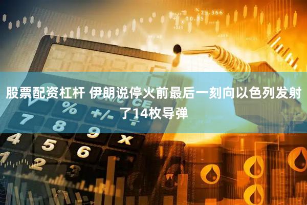 股票配资杠杆 伊朗说停火前最后一刻向以色列发射了14枚导弹
