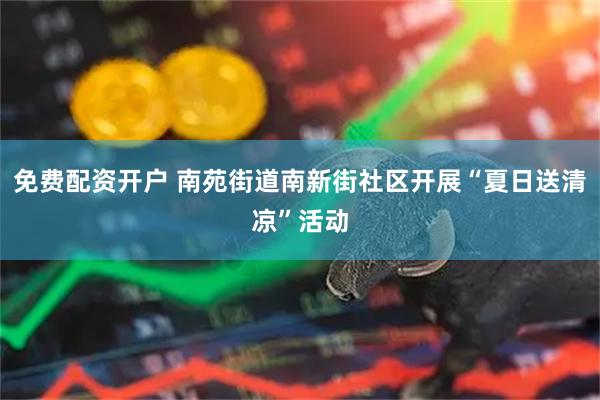 免费配资开户 南苑街道南新街社区开展“夏日送清凉”活动