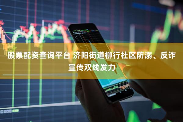 股票配资查询平台 济阳街道柳行社区防溺、反诈宣传双线发力