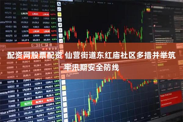 配资网股票配资 仙营街道东红庙社区多措并举筑牢汛期安全防线