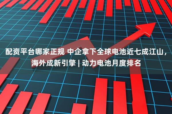 配资平台哪家正规 中企拿下全球电池近七成江山，海外成新引擎 | 动力电池月度排名