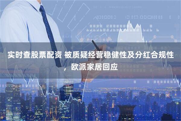 实时查股票配资 被质疑经营稳健性及分红合规性，欧派家居回应