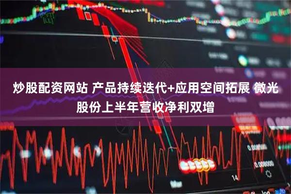 炒股配资网站 产品持续迭代+应用空间拓展 微光股份上半年营收净利双增