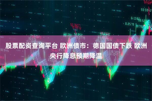 股票配资查询平台 欧洲债市：德国国债下跌 欧洲央行降息预期降温