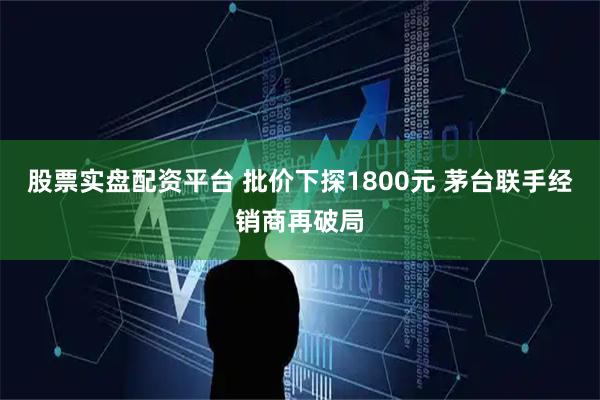 股票实盘配资平台 批价下探1800元 茅台联手经销商再破局