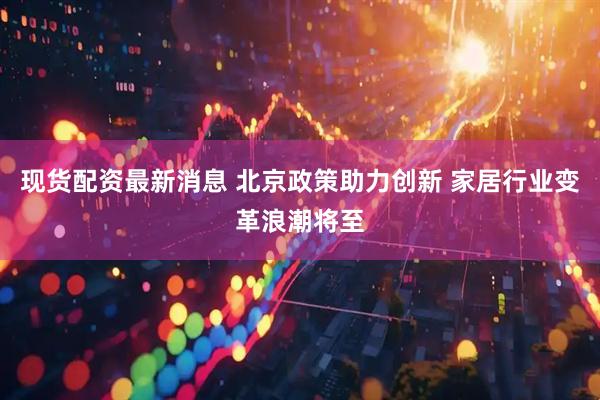 现货配资最新消息 北京政策助力创新 家居行业变革浪潮将至