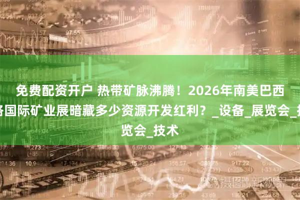 免费配资开户 热带矿脉沸腾！2026年南美巴西贝洛国际矿业展暗藏多少资源开发红利？_设备_展览会_技术