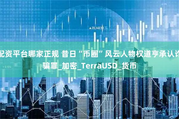 配资平台哪家正规 昔日“币圈”风云人物权道亨承认诈骗罪_加密_TerraUSD_货币