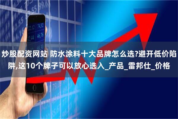 炒股配资网站 防水涂料十大品牌怎么选?避开低价陷阱,这10个牌子可以放心选入_产品_雷邦仕_价格
