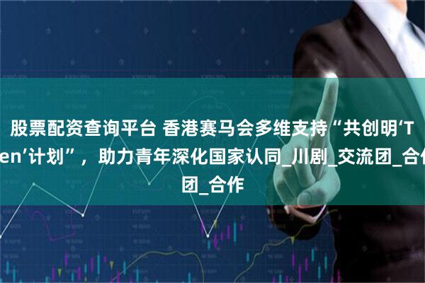 股票配资查询平台 香港赛马会多维支持“共创明‘Teen’计划”，助力青年深化国家认同_川剧_交流团_合作