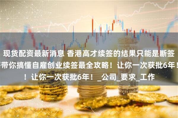 现货配资最新消息 香港高才续签的结果只能是断签嘛？30个问题解答带你搞懂自雇创业续签最全攻略！让你一次获批6年！_公司_要求_工作