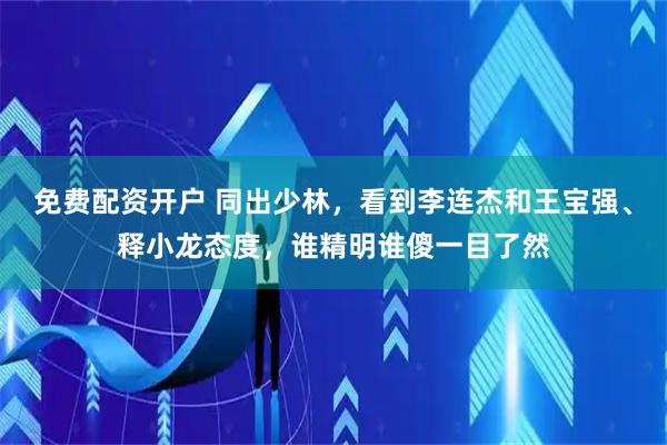 免费配资开户 同出少林，看到李连杰和王宝强、释小龙态度，谁精明谁傻一目了然