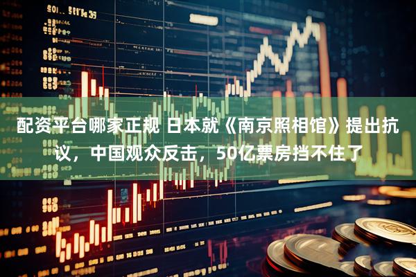 配资平台哪家正规 日本就《南京照相馆》提出抗议，中国观众反击，50亿票房挡不住了