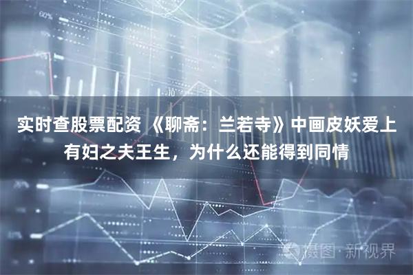 实时查股票配资 《聊斋：兰若寺》中画皮妖爱上有妇之夫王生，为什么还能得到同情